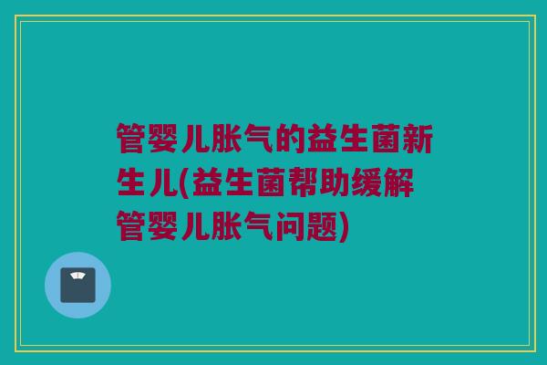 管婴儿胀气的益生菌新生儿(益生菌帮助缓解管婴儿胀气问题)