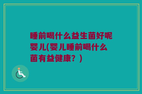 睡前喝什么益生菌好呢婴儿(婴儿睡前喝什么菌有益健康？)
