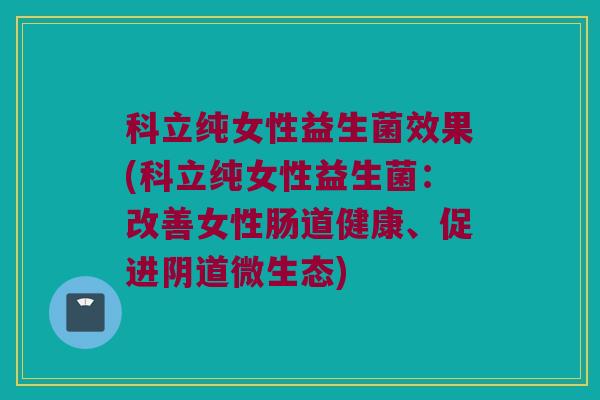 科立纯女性益生菌效果(科立纯女性益生菌：改善女性肠道健康、促进阴道微生态)