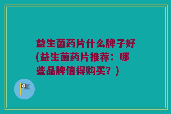 益生菌药片什么牌子好(益生菌药片推荐：哪些品牌值得购买？)