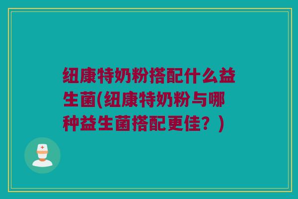 纽康特奶粉搭配什么益生菌(纽康特奶粉与哪种益生菌搭配更佳？)