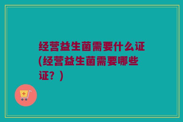 经营益生菌需要什么证(经营益生菌需要哪些证？)