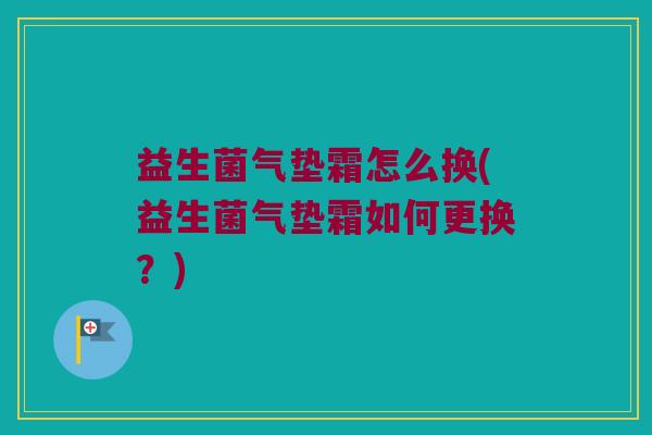 益生菌气垫霜怎么换(益生菌气垫霜如何更换？)