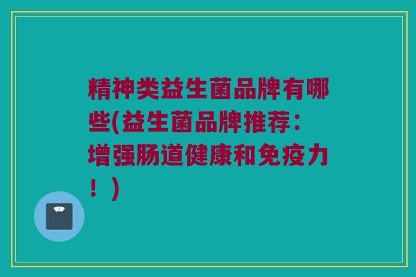 精神类益生菌品牌有哪些(益生菌品牌推荐：增强肠道健康和免疫力！)