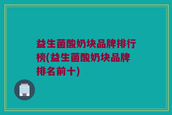 益生菌酸奶块品牌排行榜(益生菌酸奶块品牌排名前十)