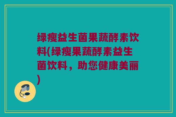 绿瘦益生菌果蔬酵素饮料(绿瘦果蔬酵素益生菌饮料，助您健康美丽)