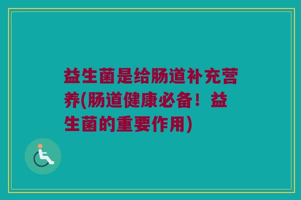 益生菌是给肠道补充营养(肠道健康必备！益生菌的重要作用)