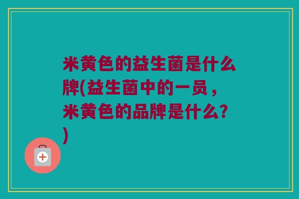 米黄色的益生菌是什么牌(益生菌中的一员，米黄色的品牌是什么？)