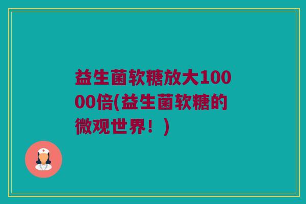 益生菌软糖放大10000倍(益生菌软糖的微观世界！)