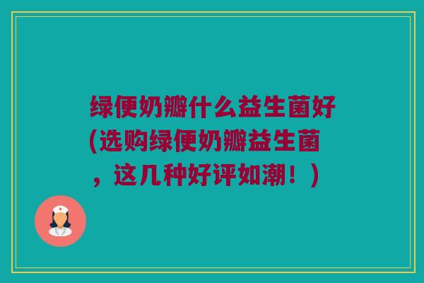 绿便奶瓣什么益生菌好(选购绿便奶瓣益生菌，这几种好评如潮！)