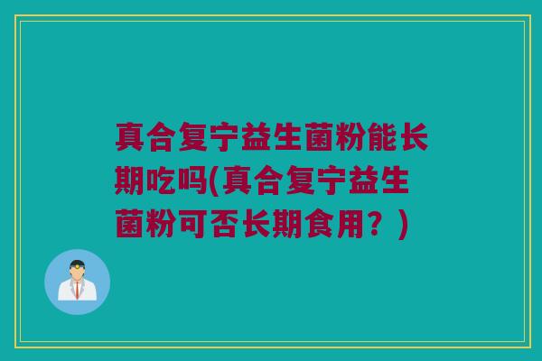 真合复宁益生菌粉能长期吃吗(真合复宁益生菌粉可否长期食用？)