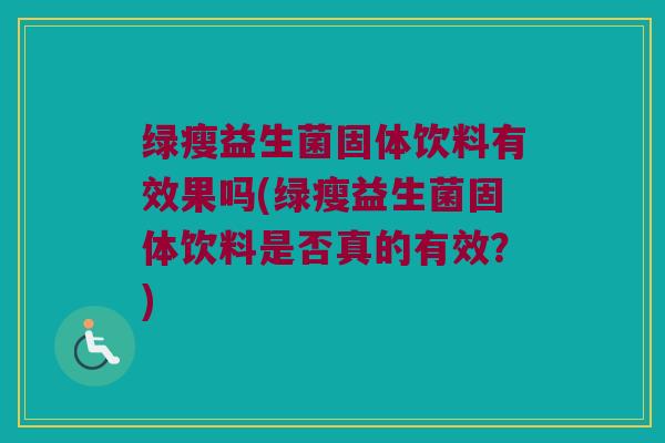 绿瘦益生菌固体饮料有效果吗(绿瘦益生菌固体饮料是否真的有效？)