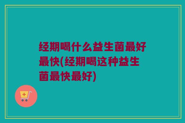 经期喝什么益生菌好快(经期喝这种益生菌快好) 经期喝什么益生菌好快(经期喝这种益生菌快好)