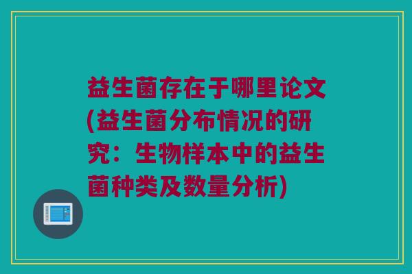 益生菌存在于哪里论文(益生菌分布情况的研究：生物样本中的益生菌种类及数量分析)