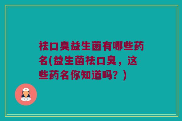 祛口臭益生菌有哪些药名(益生菌祛口臭，这些药名你知道吗？)