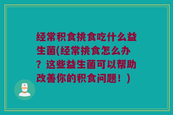 经常积食挑食吃什么益生菌(经常挑食怎么办？这些益生菌可以帮助改善你的积食问题！)