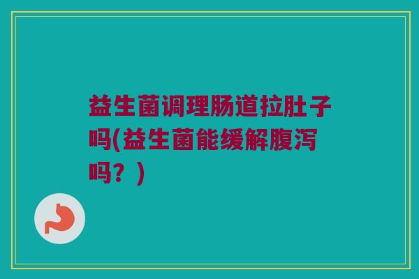 益生菌调理肠道拉肚子吗(益生菌能缓解腹泻吗？)