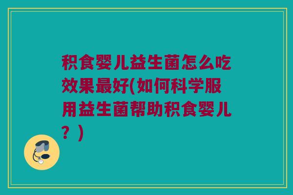 积食婴儿益生菌怎么吃效果最好(如何科学服用益生菌帮助积食婴儿？)