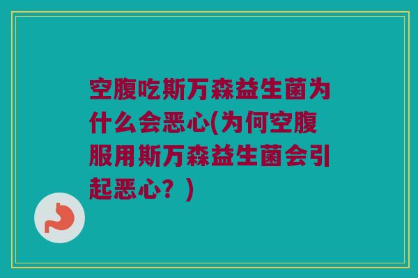 空腹吃斯万森益生菌为什么会恶心(为何空腹服用斯万森益生菌会引起恶心？)