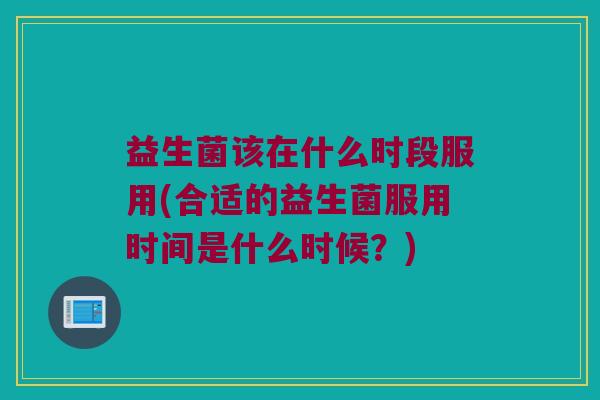 益生菌该在什么时段服用(合适的益生菌服用时间是什么时候？)