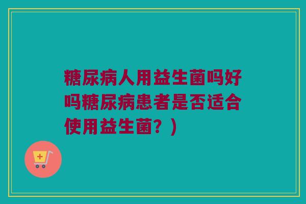 糖尿病人用益生菌吗好吗糖尿病患者是否适合使用益生菌？)