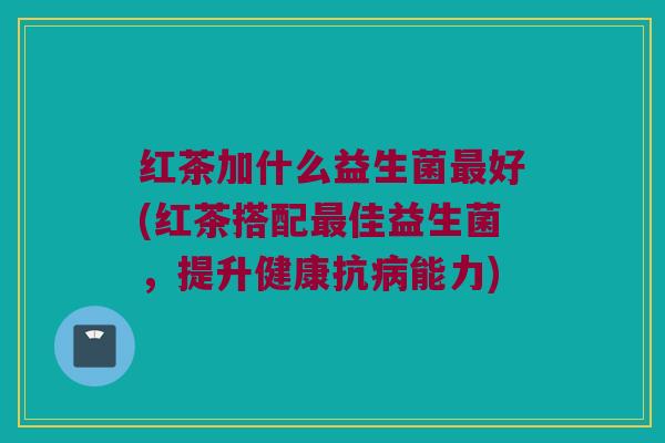 红茶加什么益生菌最好(红茶搭配最佳益生菌，提升健康抗病能力)