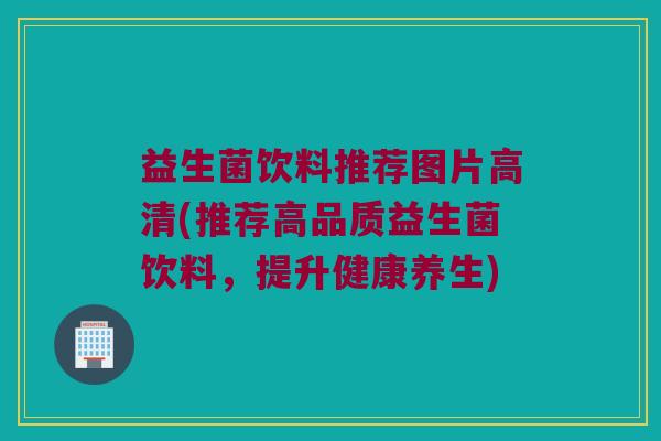 益生菌饮料推荐图片高清(推荐高品质益生菌饮料，提升健康养生)