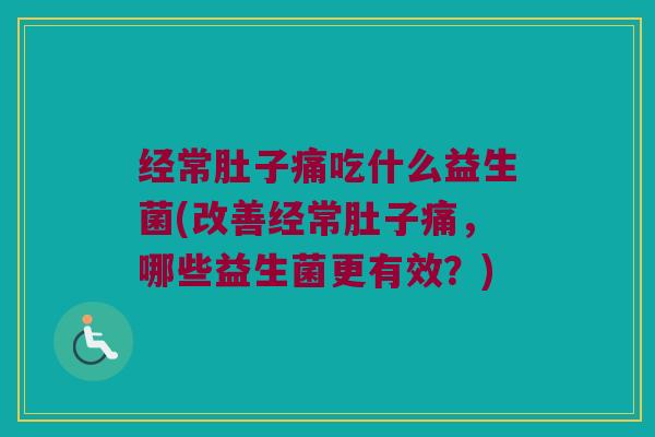 经常肚子痛吃什么益生菌(改善经常肚子痛，哪些益生菌更有效？)