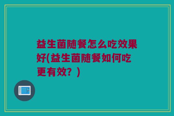 益生菌随餐怎么吃效果好(益生菌随餐如何吃更有效？)