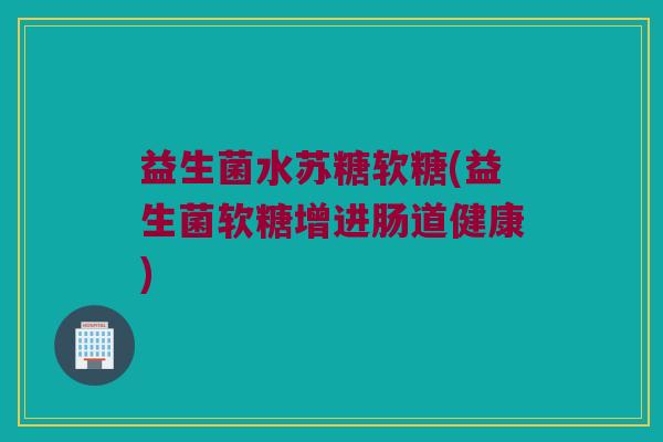 益生菌水苏糖软糖(益生菌软糖增进肠道健康)