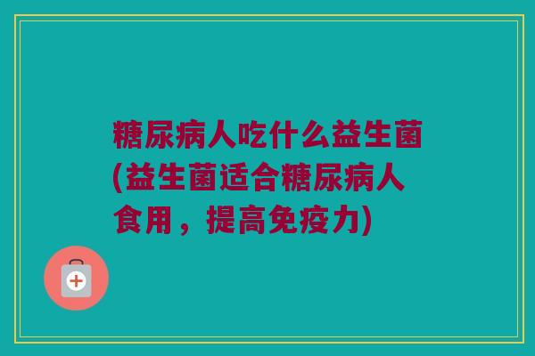 糖尿病人吃什么益生菌(益生菌适合糖尿病人食用，提高免疫力)