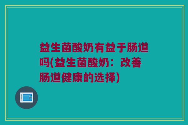 益生菌酸奶有益于肠道吗(益生菌酸奶：改善肠道健康的选择)
