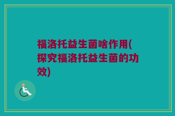 福洛托益生菌啥作用(探究福洛托益生菌的功效)