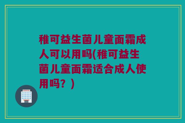 稚可益生菌儿童面霜成人可以用吗(稚可益生菌儿童面霜适合成人使用吗？)