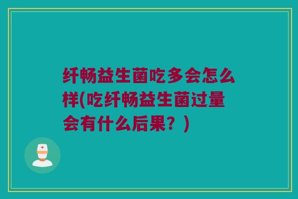 纤畅益生菌吃多会怎么样(吃纤畅益生菌过量会有什么后果？)