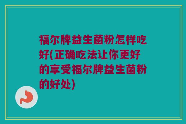 福尔牌益生菌粉怎样吃好(正确吃法让你更好的享受福尔牌益生菌粉的好处)