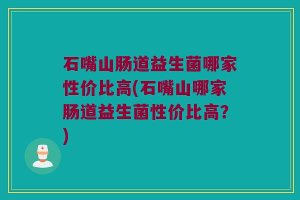石嘴山肠道益生菌哪家性价比高(石嘴山哪家肠道益生菌性价比高？)