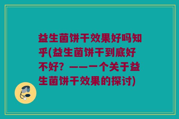 益生菌饼干效果好吗知乎(益生菌饼干到底好不好？——一个关于益生菌饼干效果的探讨)
