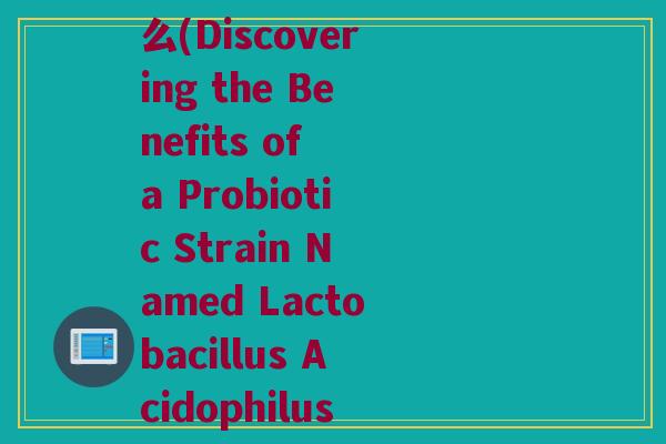 益生菌菌株英文名叫什么(Discovering the Benefits of a Probiotic Strain Named Lactobacillus Acidophilus)