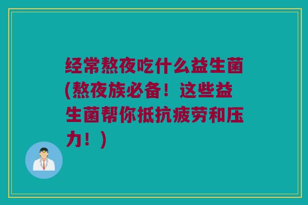 经常熬夜吃什么益生菌(熬夜族必备！这些益生菌帮你抵抗疲劳和压力！)
