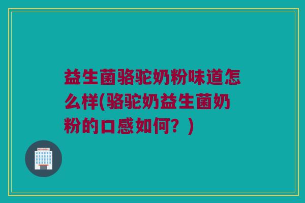 益生菌骆驼奶粉味道怎么样(骆驼奶益生菌奶粉的口感如何？)