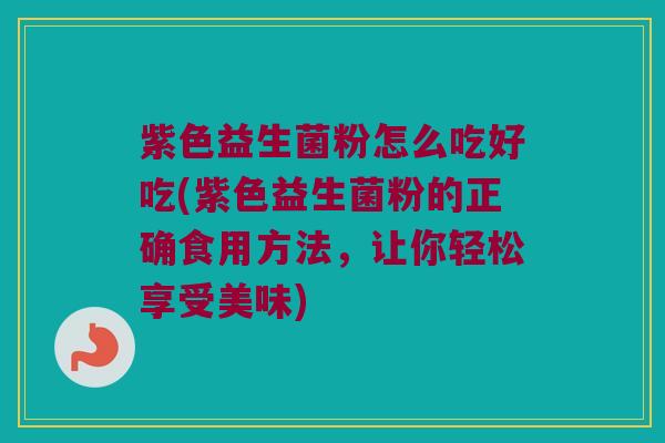 紫色益生菌粉怎么吃好吃(紫色益生菌粉的正确食用方法，让你轻松享受美味)