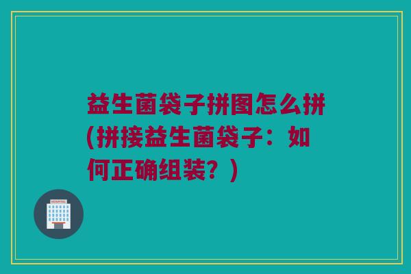 益生菌袋子拼图怎么拼(拼接益生菌袋子：如何正确组装？)