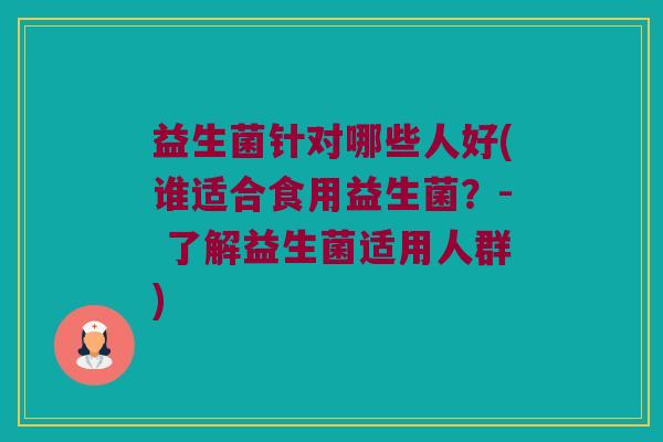 益生菌针对哪些人好(谁适合食用益生菌？- 了解益生菌适用人群)