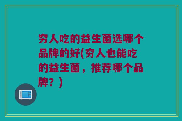 穷人吃的益生菌选哪个品牌的好(穷人也能吃的益生菌，推荐哪个品牌？)