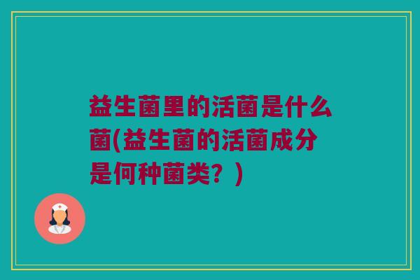 益生菌里的活菌是什么菌(益生菌的活菌成分是何种菌类?) 益生菌里的活菌是什么菌(益生菌的活菌成分是何种菌类?)