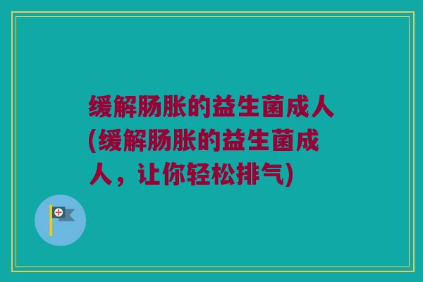 缓解肠胀的益生菌成人(缓解肠胀的益生菌成人，让你轻松排气)