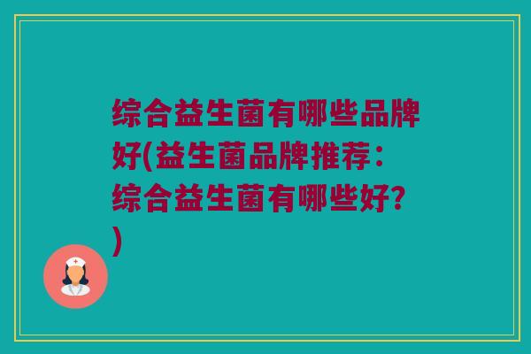 综合益生菌有哪些品牌好(益生菌品牌推荐：综合益生菌有哪些好？)
