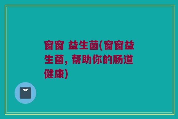 窗窗 益生菌(窗窗益生菌, 帮助你的肠道健康)