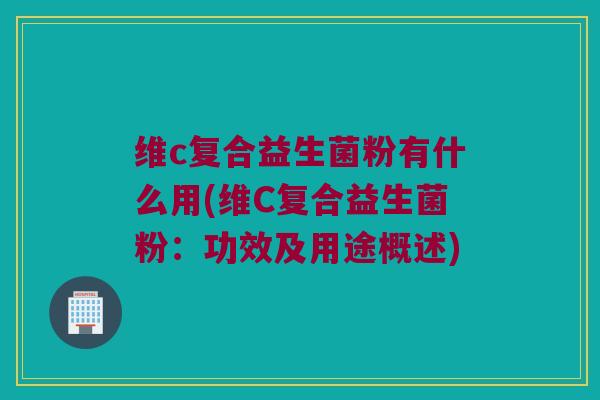 维c复合益生菌粉有什么用(维C复合益生菌粉：功效及用途概述)